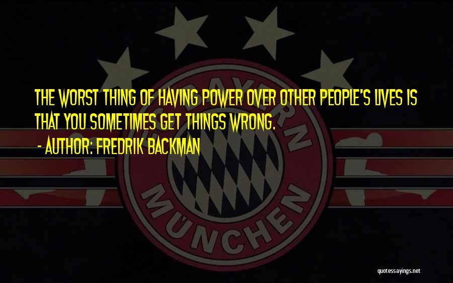 Fredrik Backman Quotes: The Worst Thing Of Having Power Over Other People's Lives Is That You Sometimes Get Things Wrong.