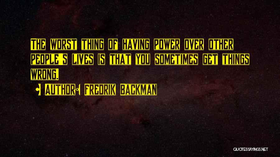 Fredrik Backman Quotes: The Worst Thing Of Having Power Over Other People's Lives Is That You Sometimes Get Things Wrong.