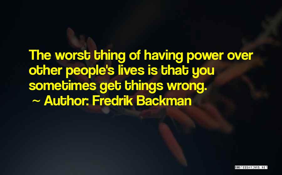 Fredrik Backman Quotes: The Worst Thing Of Having Power Over Other People's Lives Is That You Sometimes Get Things Wrong.