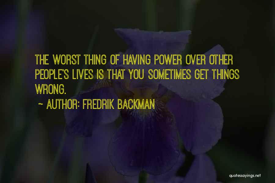 Fredrik Backman Quotes: The Worst Thing Of Having Power Over Other People's Lives Is That You Sometimes Get Things Wrong.