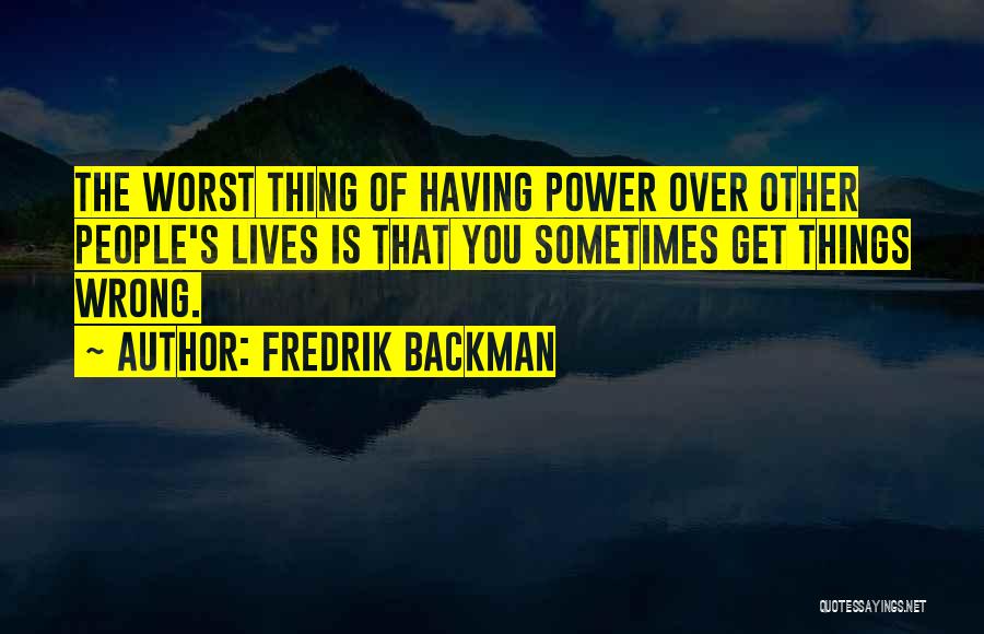 Fredrik Backman Quotes: The Worst Thing Of Having Power Over Other People's Lives Is That You Sometimes Get Things Wrong.