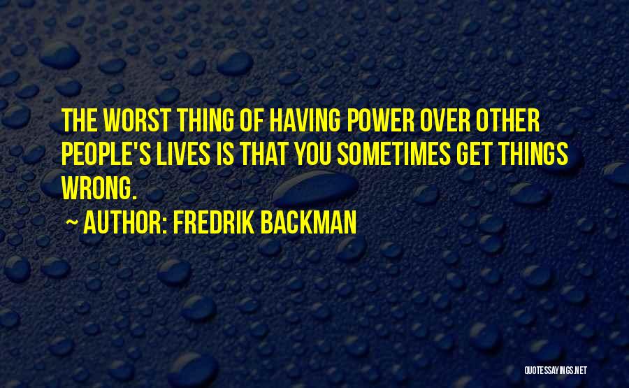 Fredrik Backman Quotes: The Worst Thing Of Having Power Over Other People's Lives Is That You Sometimes Get Things Wrong.