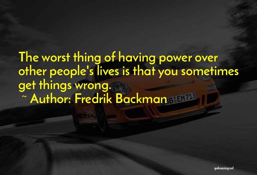 Fredrik Backman Quotes: The Worst Thing Of Having Power Over Other People's Lives Is That You Sometimes Get Things Wrong.