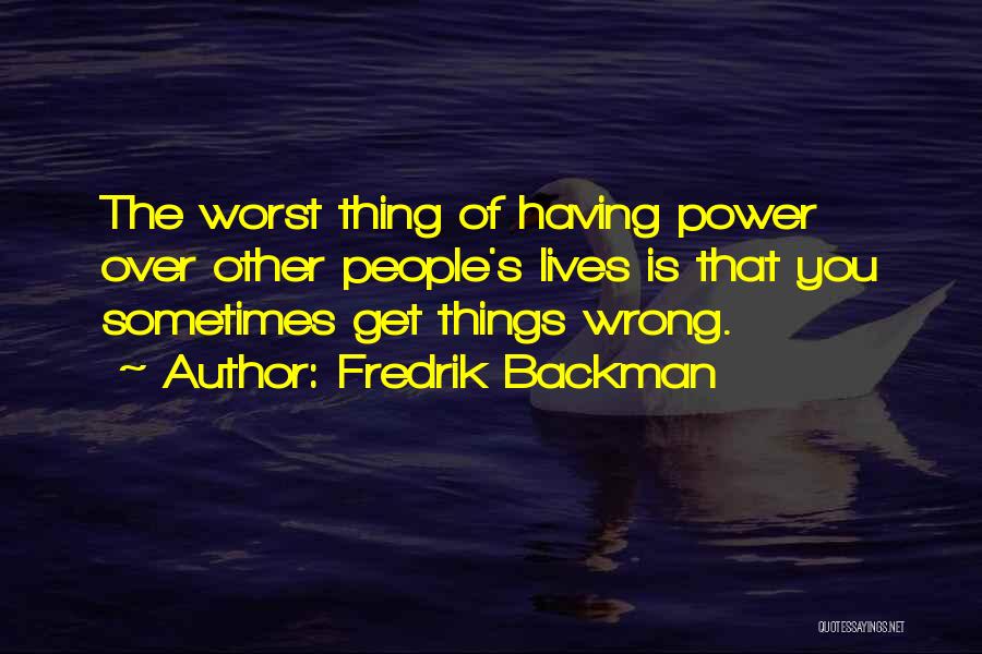 Fredrik Backman Quotes: The Worst Thing Of Having Power Over Other People's Lives Is That You Sometimes Get Things Wrong.