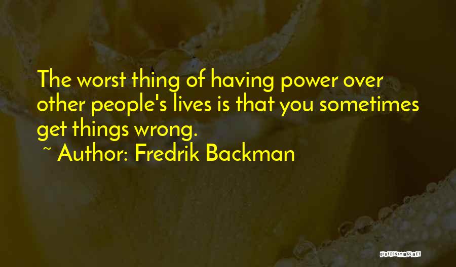 Fredrik Backman Quotes: The Worst Thing Of Having Power Over Other People's Lives Is That You Sometimes Get Things Wrong.
