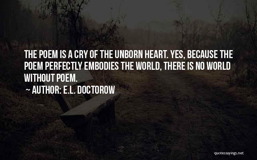 E.L. Doctorow Quotes: The Poem Is A Cry Of The Unborn Heart. Yes, Because The Poem Perfectly Embodies The World, There Is No