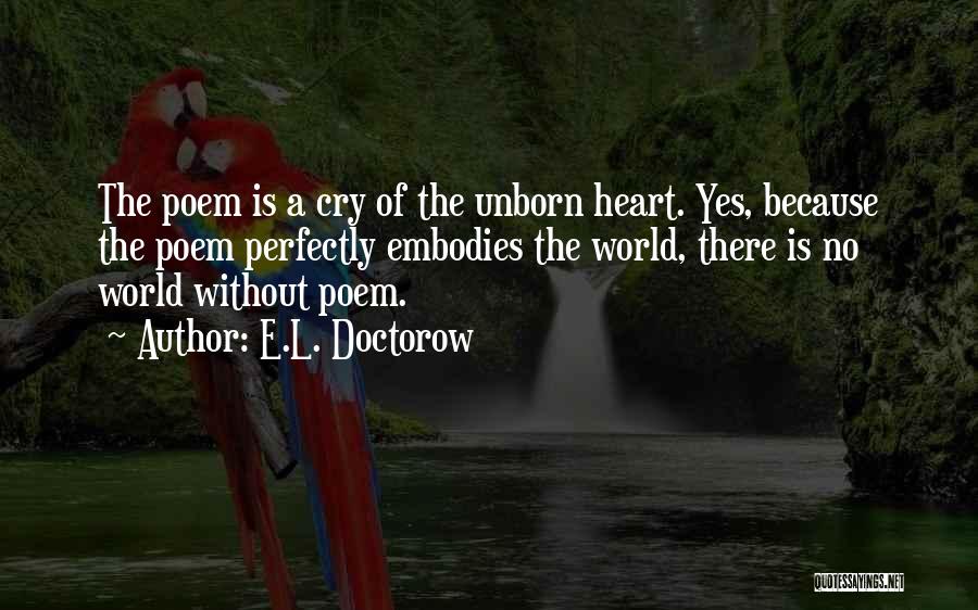 E.L. Doctorow Quotes: The Poem Is A Cry Of The Unborn Heart. Yes, Because The Poem Perfectly Embodies The World, There Is No