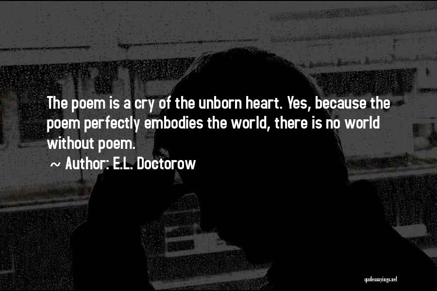 E.L. Doctorow Quotes: The Poem Is A Cry Of The Unborn Heart. Yes, Because The Poem Perfectly Embodies The World, There Is No