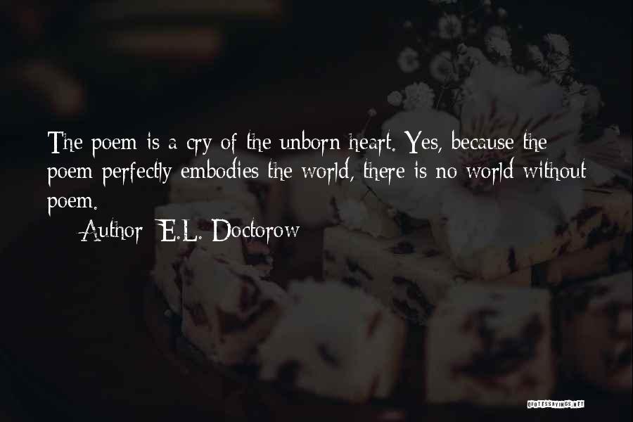 E.L. Doctorow Quotes: The Poem Is A Cry Of The Unborn Heart. Yes, Because The Poem Perfectly Embodies The World, There Is No