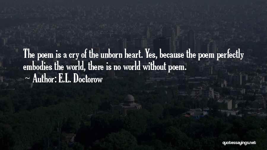 E.L. Doctorow Quotes: The Poem Is A Cry Of The Unborn Heart. Yes, Because The Poem Perfectly Embodies The World, There Is No