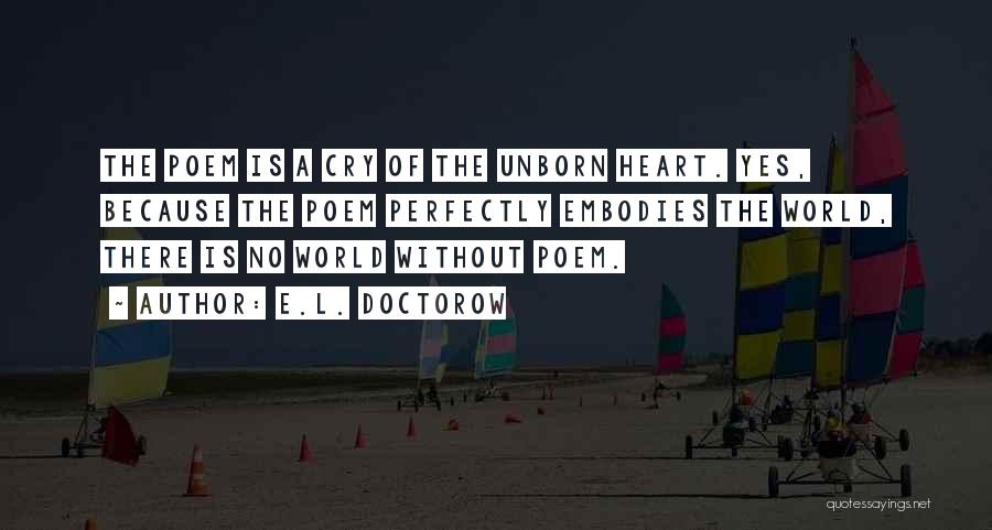 E.L. Doctorow Quotes: The Poem Is A Cry Of The Unborn Heart. Yes, Because The Poem Perfectly Embodies The World, There Is No