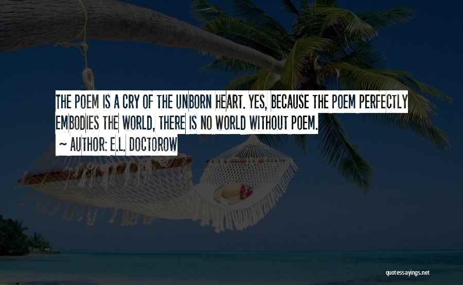 E.L. Doctorow Quotes: The Poem Is A Cry Of The Unborn Heart. Yes, Because The Poem Perfectly Embodies The World, There Is No