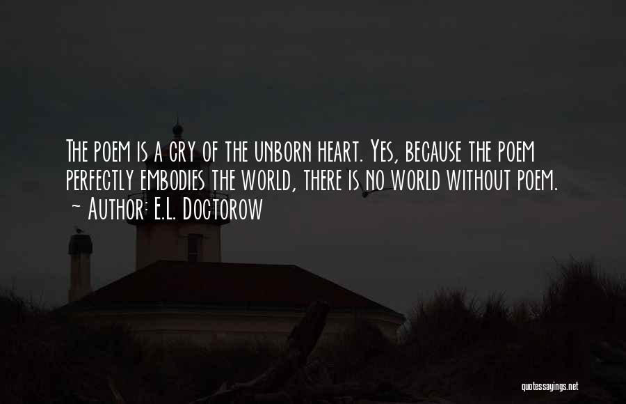 E.L. Doctorow Quotes: The Poem Is A Cry Of The Unborn Heart. Yes, Because The Poem Perfectly Embodies The World, There Is No