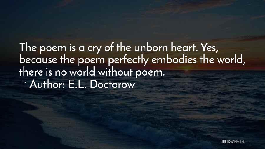 E.L. Doctorow Quotes: The Poem Is A Cry Of The Unborn Heart. Yes, Because The Poem Perfectly Embodies The World, There Is No