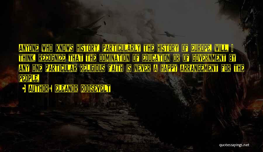 Eleanor Roosevelt Quotes: Anyone Who Knows History, Particularly The History Of Europe, Will, I Think, Recognize That The Domination Of Education Or Of