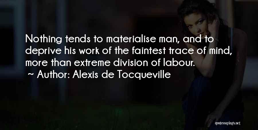 Alexis De Tocqueville Quotes: Nothing Tends To Materialise Man, And To Deprive His Work Of The Faintest Trace Of Mind, More Than Extreme Division