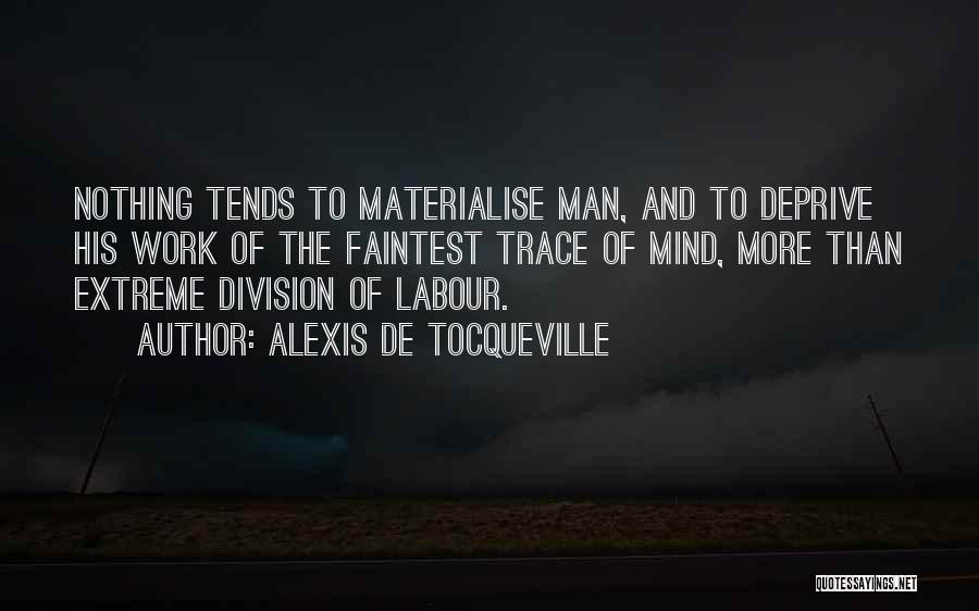 Alexis De Tocqueville Quotes: Nothing Tends To Materialise Man, And To Deprive His Work Of The Faintest Trace Of Mind, More Than Extreme Division