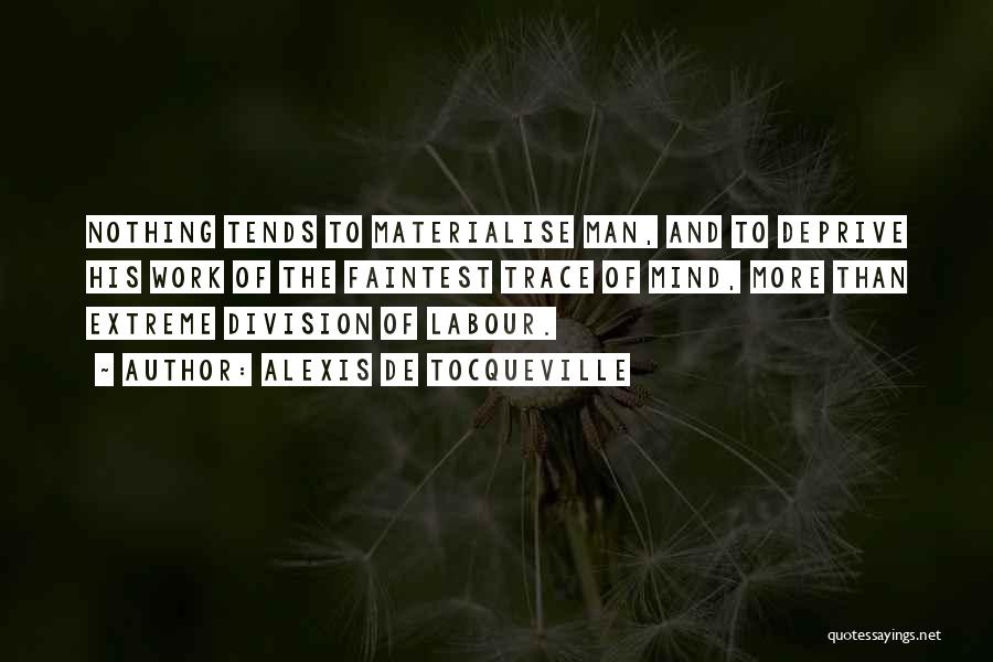 Alexis De Tocqueville Quotes: Nothing Tends To Materialise Man, And To Deprive His Work Of The Faintest Trace Of Mind, More Than Extreme Division