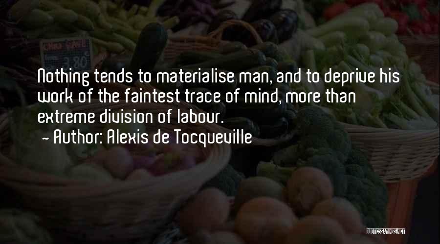 Alexis De Tocqueville Quotes: Nothing Tends To Materialise Man, And To Deprive His Work Of The Faintest Trace Of Mind, More Than Extreme Division