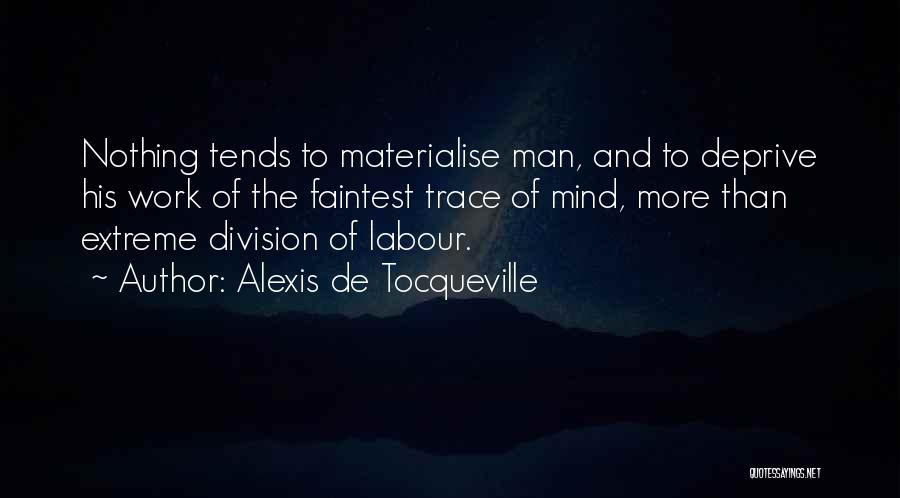 Alexis De Tocqueville Quotes: Nothing Tends To Materialise Man, And To Deprive His Work Of The Faintest Trace Of Mind, More Than Extreme Division