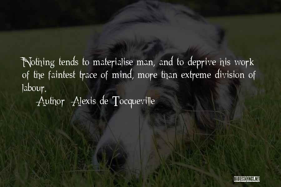 Alexis De Tocqueville Quotes: Nothing Tends To Materialise Man, And To Deprive His Work Of The Faintest Trace Of Mind, More Than Extreme Division