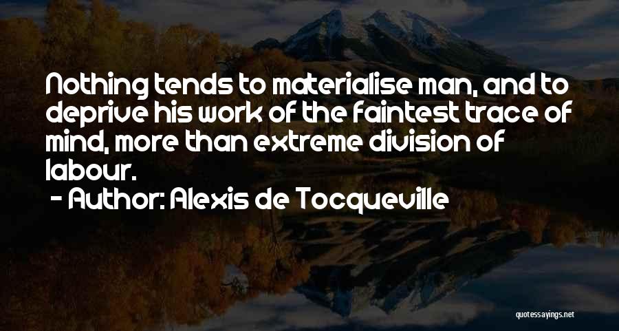 Alexis De Tocqueville Quotes: Nothing Tends To Materialise Man, And To Deprive His Work Of The Faintest Trace Of Mind, More Than Extreme Division