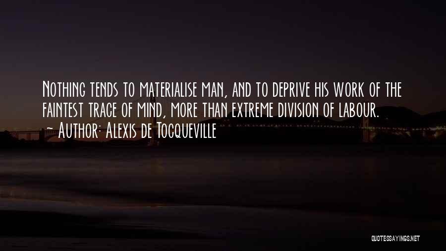 Alexis De Tocqueville Quotes: Nothing Tends To Materialise Man, And To Deprive His Work Of The Faintest Trace Of Mind, More Than Extreme Division
