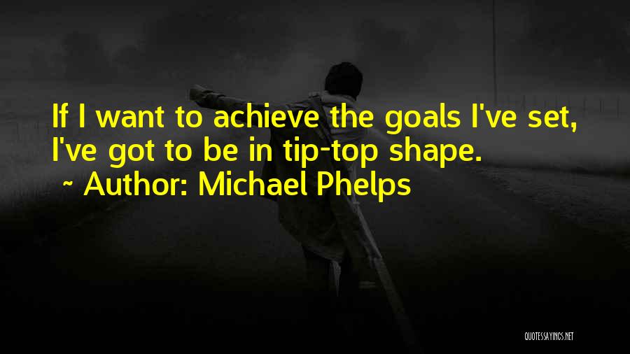 Michael Phelps Quotes: If I Want To Achieve The Goals I've Set, I've Got To Be In Tip-top Shape.