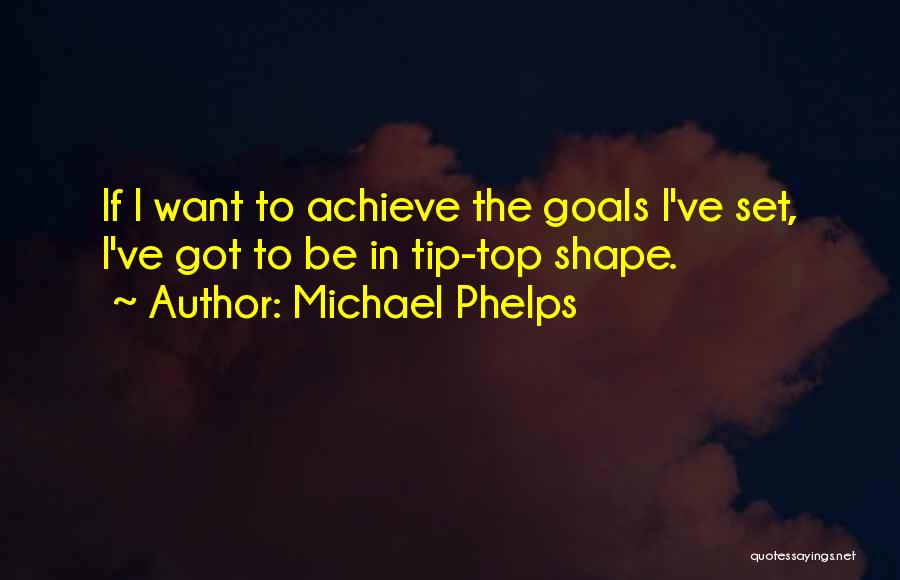 Michael Phelps Quotes: If I Want To Achieve The Goals I've Set, I've Got To Be In Tip-top Shape.