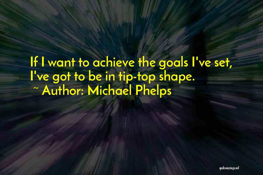 Michael Phelps Quotes: If I Want To Achieve The Goals I've Set, I've Got To Be In Tip-top Shape.