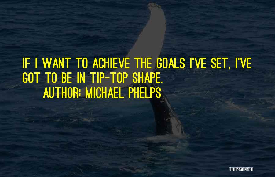 Michael Phelps Quotes: If I Want To Achieve The Goals I've Set, I've Got To Be In Tip-top Shape.