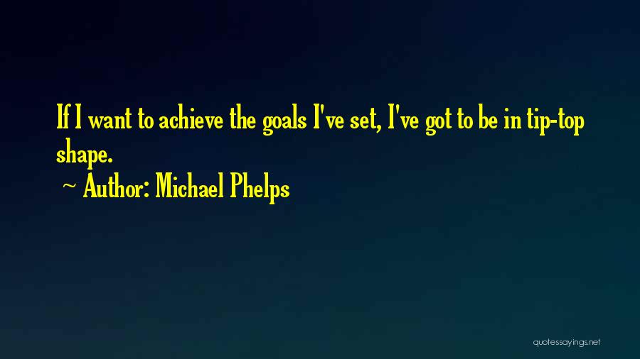 Michael Phelps Quotes: If I Want To Achieve The Goals I've Set, I've Got To Be In Tip-top Shape.