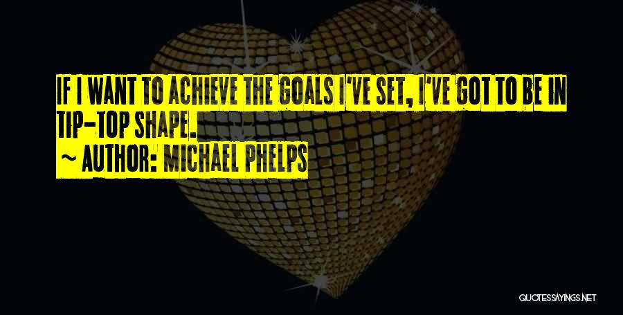 Michael Phelps Quotes: If I Want To Achieve The Goals I've Set, I've Got To Be In Tip-top Shape.