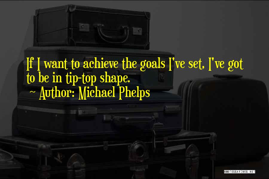 Michael Phelps Quotes: If I Want To Achieve The Goals I've Set, I've Got To Be In Tip-top Shape.