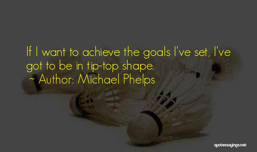 Michael Phelps Quotes: If I Want To Achieve The Goals I've Set, I've Got To Be In Tip-top Shape.