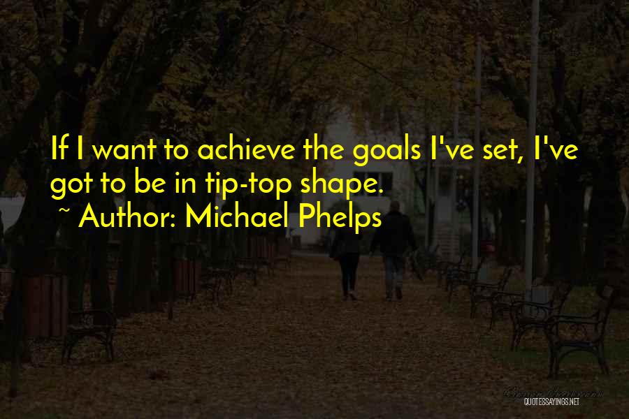 Michael Phelps Quotes: If I Want To Achieve The Goals I've Set, I've Got To Be In Tip-top Shape.