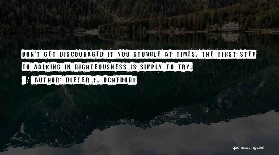 Dieter F. Uchtdorf Quotes: Don't Get Discouraged If You Stumble At Times. The First Step To Walking In Righteousness Is Simply To Try.