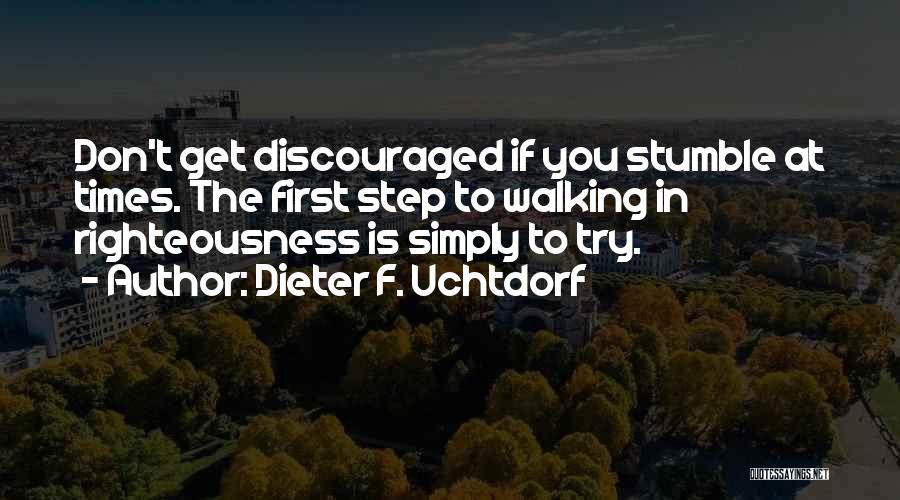 Dieter F. Uchtdorf Quotes: Don't Get Discouraged If You Stumble At Times. The First Step To Walking In Righteousness Is Simply To Try.