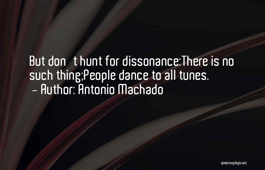 Antonio Machado Quotes: But Don't Hunt For Dissonance:there Is No Such Thing;people Dance To All Tunes.