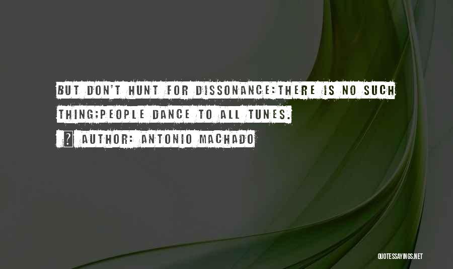 Antonio Machado Quotes: But Don't Hunt For Dissonance:there Is No Such Thing;people Dance To All Tunes.