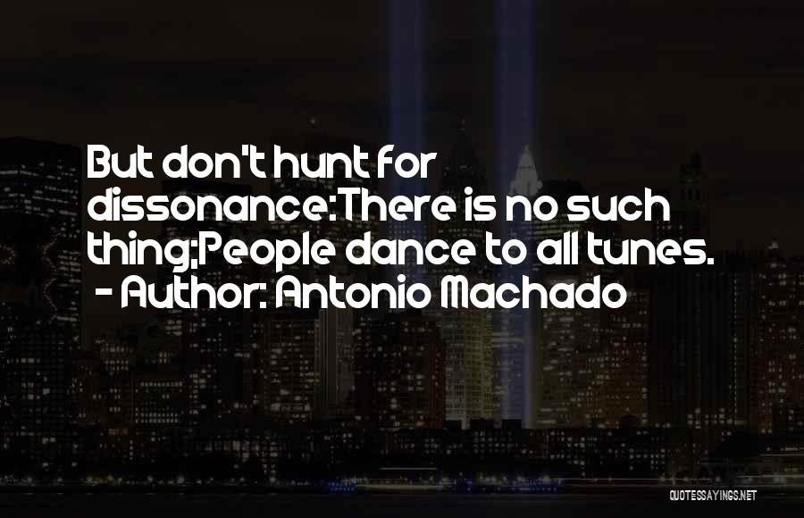 Antonio Machado Quotes: But Don't Hunt For Dissonance:there Is No Such Thing;people Dance To All Tunes.