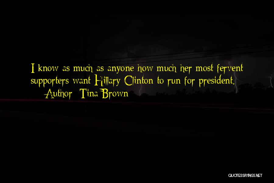 Tina Brown Quotes: I Know As Much As Anyone How Much Her Most Fervent Supporters Want Hillary Clinton To Run For President.