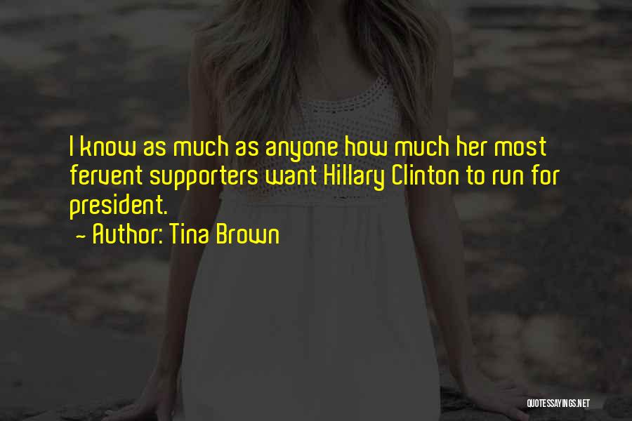 Tina Brown Quotes: I Know As Much As Anyone How Much Her Most Fervent Supporters Want Hillary Clinton To Run For President.