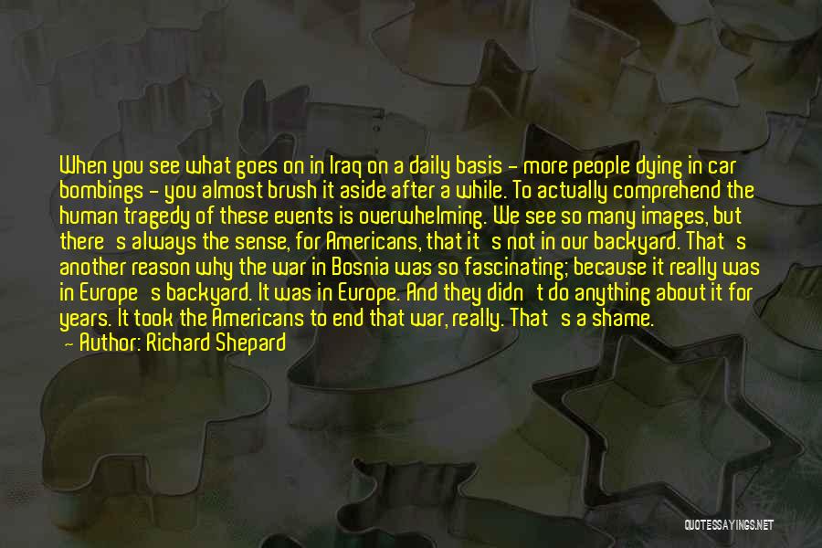 Richard Shepard Quotes: When You See What Goes On In Iraq On A Daily Basis - More People Dying In Car Bombings -