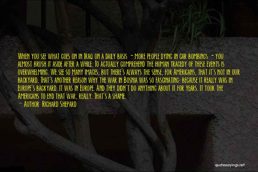 Richard Shepard Quotes: When You See What Goes On In Iraq On A Daily Basis - More People Dying In Car Bombings -