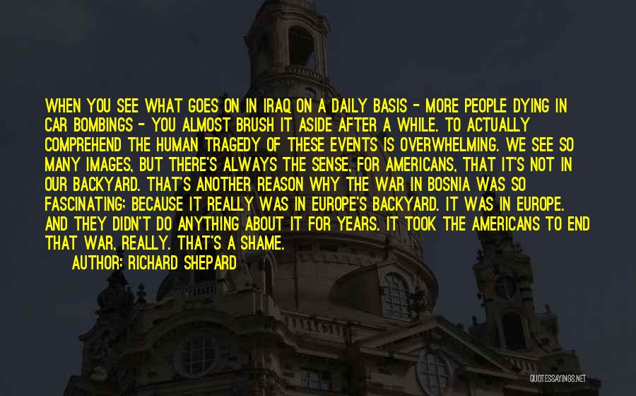 Richard Shepard Quotes: When You See What Goes On In Iraq On A Daily Basis - More People Dying In Car Bombings -