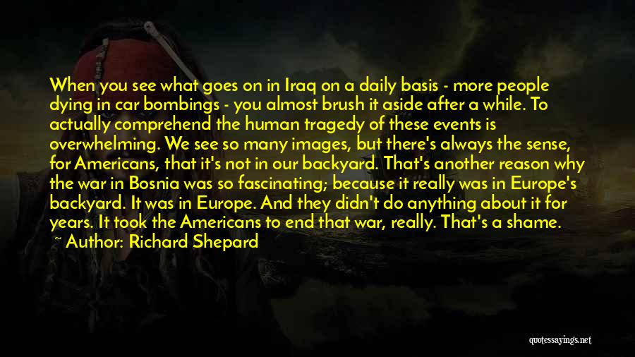 Richard Shepard Quotes: When You See What Goes On In Iraq On A Daily Basis - More People Dying In Car Bombings -