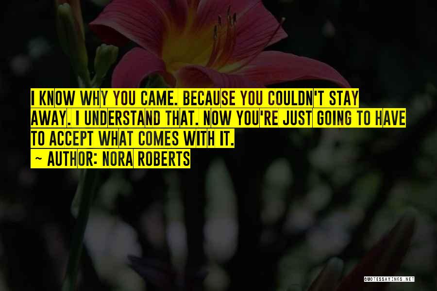 Nora Roberts Quotes: I Know Why You Came. Because You Couldn't Stay Away. I Understand That. Now You're Just Going To Have To