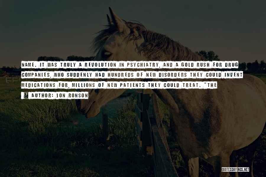 Jon Ronson Quotes: Name. It Was Truly A Revolution In Psychiatry, And A Gold Rush For Drug Companies, Who Suddenly Had Hundreds Of