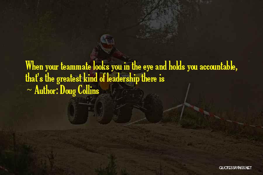 Doug Collins Quotes: When Your Teammate Looks You In The Eye And Holds You Accountable, That's The Greatest Kind Of Leadership There Is